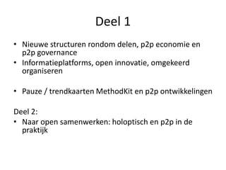Deel 1
• Nieuwe structuren rondom delen, p2p economie en
p2p governance
• Informatieplatforms, open innovatie, omgekeerd
organiseren
• Pauze / trendkaarten MethodKit en p2p ontwikkelingen
Deel 2:
• Naar open samenwerken: holoptisch en p2p in de
praktijk
 