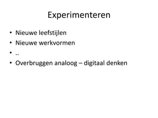 Experimenteren
• Nieuwe leefstijlen
• Nieuwe werkvormen
• ..
• Overbruggen analoog – digitaal denken
 