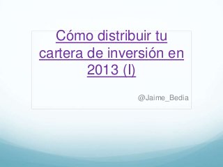 Cómo distribuir tu
cartera de inversión en
        2013 (I)
               @Jaime_Bedia
 