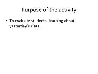 Purpose of the activity
• To evaluate students´ learning about
yesterday´s class.
 