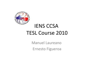 IENS CCSA  TESL Course 2010 Manuel Laureano  Ernesto Figueroa 