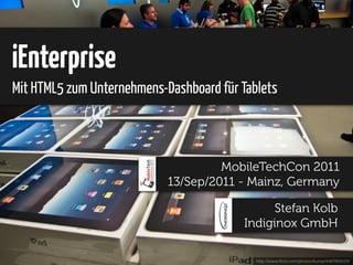 iEnterprise
Mit HTML5 zum Unternehmens-Dashboard für Tablets



                                     MobileTechCon 2011
                            13/Sep/2011 - Mainz, Germany

                                               Stefan Kolb
                                         Indiginox GmbH

                                            http://www.ﬂickr.com/photos/bump/4487899229/
 