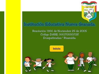 Institución Educativa Nueva Granada.
Resolución 1366 de Noviembre 25 de 2005
Código DANE: 166170000728
Dosquebradas/ Risaralda.
Inicio
 