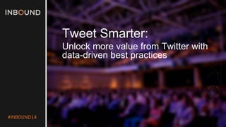 #INBOUND14 
Tweet Smarter: 
Unlock more value from Twitter with data-driven best practices  