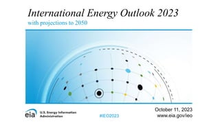 International Energy Outlook 2023
with projections to 2050
October 11, 2023
www.eia.gov/ieo
#IEO2023
 