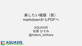楽したい組版（仮）
markdownからPDFへ
AQUAXIS
石原 ひでみ
@hidemi_ishihara
 