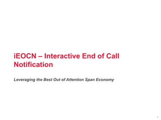 1
1
iEOCN – Interactive End of Call
Notification
Leveraging the Best Out of Attention Span Economy
 