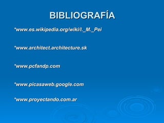 BIBLIOGRAFÍA *www.es.wikipedia.org/wiki/I._M._Pei   *www.architect.architecture.sk * www.pcfandp.com   *www. picasaweb.google.com * www.proyectando.com.ar  