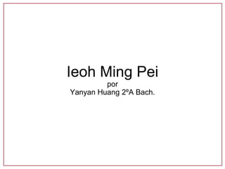 Ieoh Ming Pei
por
Yanyan Huang 2ºA Bach.
 
