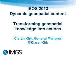 IEOS 2013
Dynamic geospatial content
Transforming geospatial
knowledge into actions
Ciarán Kirk, General Manager
@CiaranKirk

 