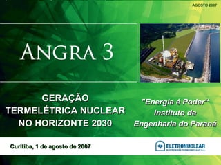&quot;Energia é Poder“ Instituto de Engenharia do Paraná AGOSTO 2007 Curitiba, 1 de agosto de 2007 GERAÇÃO TERMELÉTRICA NUCLEAR NO HORIZONTE 2030 