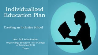 Individualized
Education Plan
Asst. Prof. Ketan Kamble
Dnyan Ganga Education Trust’s College
of Education(B.Ed)
Thane
Creating an Inclusive School
 