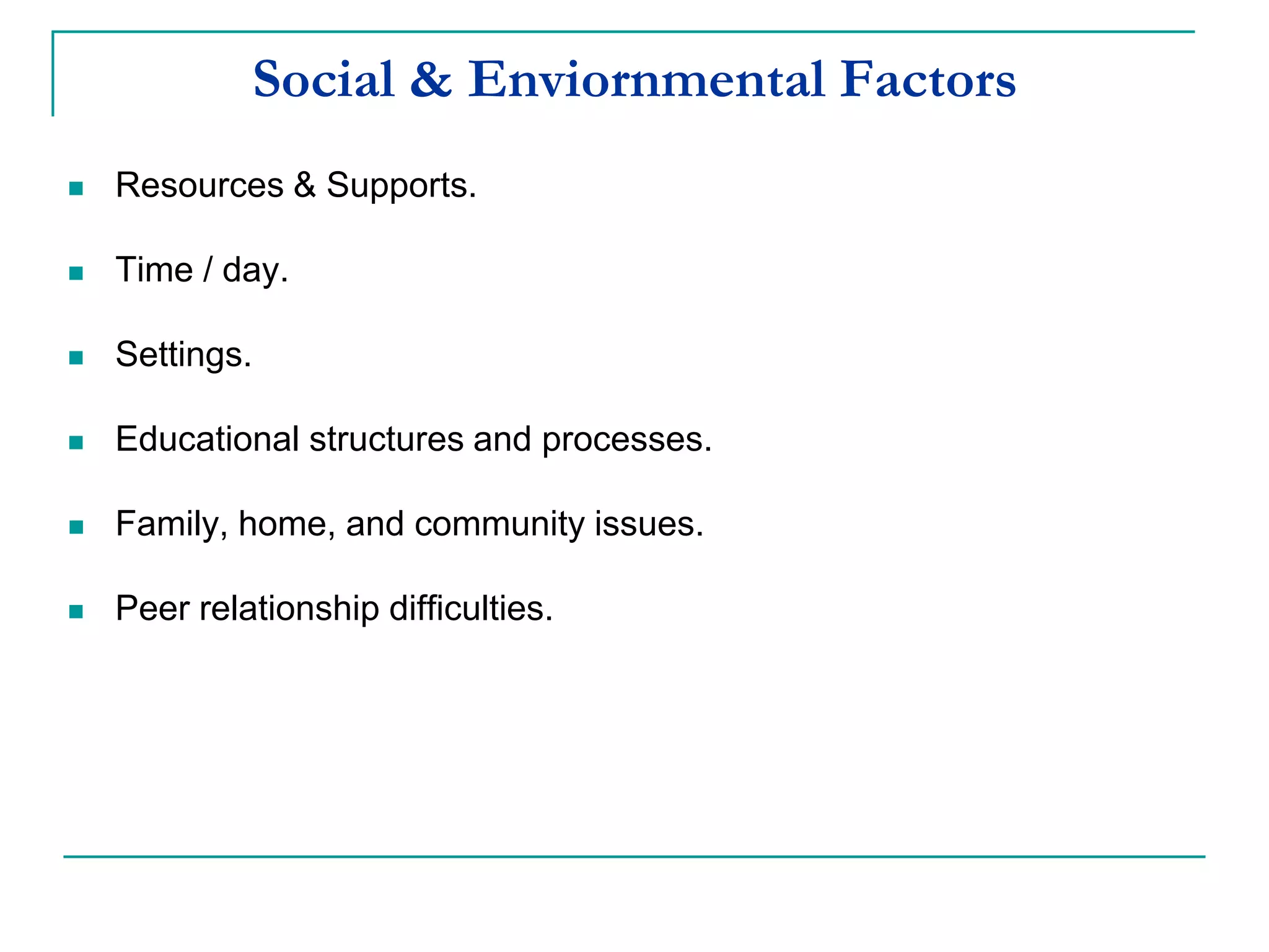 Social & Environmental Factors
 Educational structures and processes.
 Resources & Supports.
 Family, home and community issues.
 Peer relationship difficulties.
 Time / day.
 Settings.
 