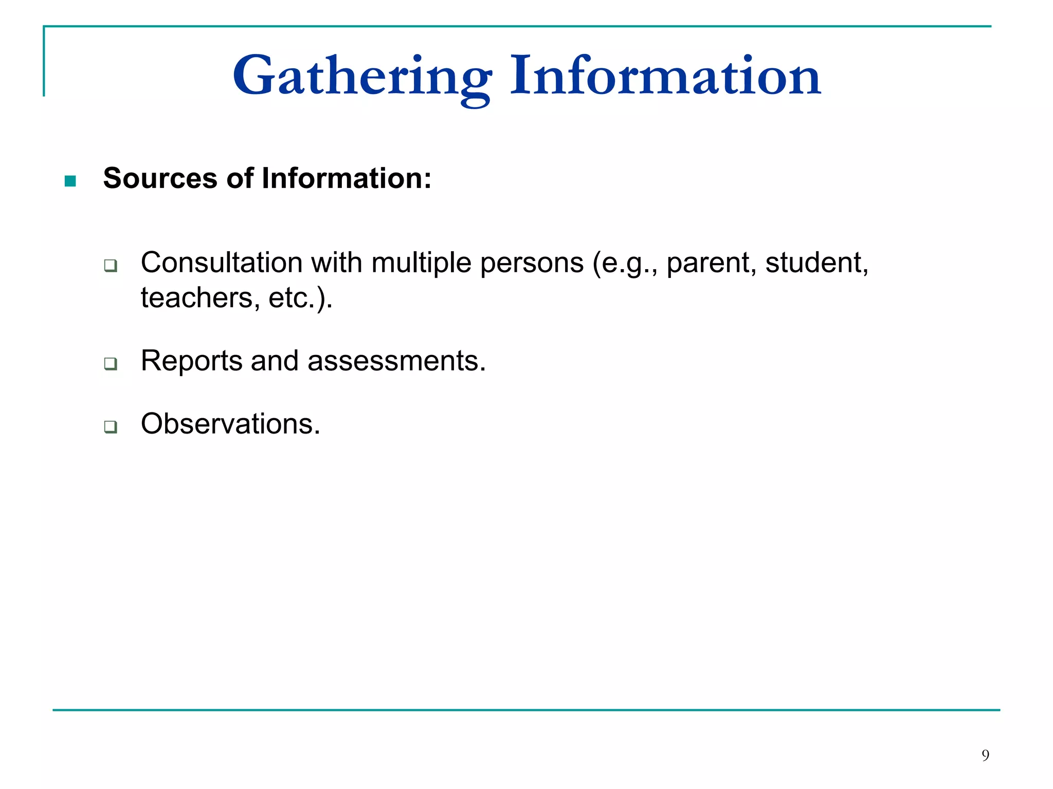 Gathering Information
 Sources of Information:
 Consultation with multiple persons (e.g., parent, student,
teachers, etc.).
 Reports and assessments.
 Observations.
9
 