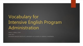 Vocabulary for
Intensive English Program
Administration
ERIN N. O’REILLY, PHD
JUNE 2017
INTENSIVE ENGLISH INSTITUTE | UNIVERSITY OF ILLINOIS AT URBANA-CHAMPAIGN
 