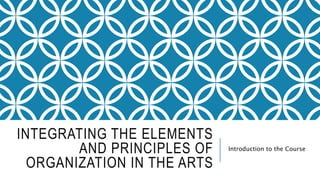 INTEGRATING THE ELEMENTS
AND PRINCIPLES OF
ORGANIZATION IN THE ARTS
Introduction to the Course
 
