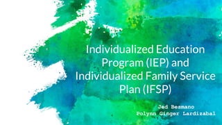Individualized Education
Program (IEP) and
Individualized Family Service
Plan (IFSP)
Jed Besmano
Polynn Ginger Lardizabal
 
