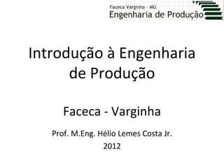 Introdução à Engenharia
      de Produção

      Faceca - Varginha
   Prof. M.Eng. Hélio Lemes Costa Jr.
                 2012
 