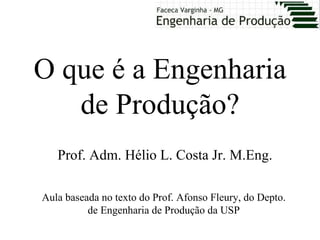 O que é a Engenharia
   de Produção?
   Prof. Adm. Hélio L. Costa Jr. M.Eng.

Aula baseada no texto do Prof. Afonso Fleury, do Depto.
          de Engenharia de Produção da USP
 