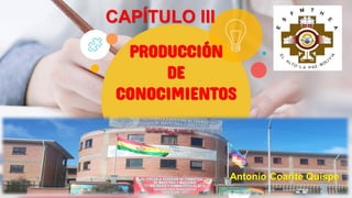 PRODUCCIÓN
DE
CONOCIMIENTOS
CAPÍTULO III
Antonio Coarite Quispe
 