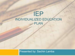 IEP
INDIVIDUALIZED EDUCATION
PLAN
Presented by: Sachin Lamba
 