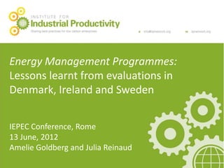 Main Presentation Title
Energy Management Programmes:
20.12.10
Lessons learnt from evaluations in
Denmark, Ireland and Sweden


IEPEC Conference, Rome
13 June, 2012
Amelie Goldberg and Julia Reinaud
 