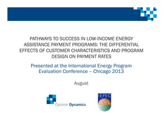 PATHWAYS TO SUCCESS IN LOW-INCOME ENERGY
ASSISTANCE PAYMENT PROGRAMS: THE DIFFERENTIAL
EFFECTS OF CUSTOMER CHARACTERISTICS AND PROGRAM
DESIGN ON PAYMENT RATES
Presented at the International Energy Program
Evaluation Conference – Chicago 2013
August
 