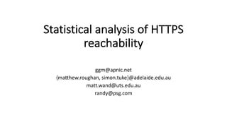 Statistical	analysis	of	HTTPS	
reachability	
ggm@apnic.net
{matthew.roughan,	simon.tuke}@adelaide.edu.au
matt.wand@uts.edu.au
randy@psg.com
 