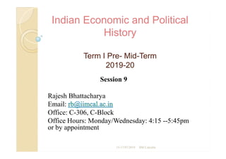Indian Economic and Political
Indian Economic and Political
History
History
Term I Pre
Term I Pre-
- Mid
Mid-
-Term
Term
2019
2019-
-20
20
Session 9
Rajesh Bhattacharya
Email:
Office: C-306, C-Block
Office Hours: Monday/Wednesday: 4:15 --5:45pm
or by appointment
Session 9
Rajesh Bhattacharya
Email:
Office: C-306, C-Block
Office Hours: Monday/Wednesday: 4:15 --5:45pm
or by appointment
15-17/07/2019 IIM Calcutta
 