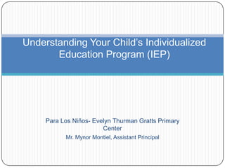 Para Los Niños- Evelyn Thurman Gratts Primary
Center
Mr. Mynor Montiel, Assistant Principal
Understanding Your Child’s Individualized
Education Program (IEP)
 
