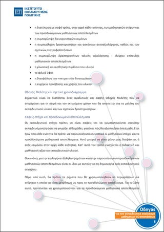 Οδηγός
για τον εκπαιδευτικό σχεδιασµό
µαθηµάτων εξ αποστάσεως
8-7-
 η διατύπωση με σαφή τρόπο, στην αρχή κάθε ενότητας, των μαθησιακών στόχων και
των προσδοκώμενων μαθησιακών αποτελεσμάτων
 η συμπερίληψη διευκρινιστικών κειμένων
 η συμπερίληψη δραστηριοτήτων και ασκήσεων αυτοαξιολόγησης, καθώς και των
σχετικών ανατροφοδοτήσεων
 η συμπερίληψη δραστηριοτήτων τελικής αξιολόγησης - ελέγχου επίτευξης
μαθησιακών αποτελεσμάτων
 η γλωσσική και αισθητική επιμέλεια του υλικού
 το φιλικό ύφος
 η διασφάλιση των πνευματικών δικαιωμάτων
 η ευχέρεια πρόσβασης και χρήσης του υλικού.
Οδηγός Μελέτης και σχετικό χρονοδιάγραμμα
Σημαντικό είναι να διατίθεται ένας αναλυτικός και σαφής Οδηγός Μελέτης που να
ενημερώνει για τη σειρά και τον εκτιμώμενο χρόνο που θα απαιτείται για τη μελέτη του
εκπαιδευτικού υλικού και των σχετικών δραστηριοτήτων.
Σαφείς στόχοι και προσδοκώμενα αποτελέσματα
Οι εκπαιδευτικοί στόχοι πρέπει να είναι σαφείς και να γνωστοποιούνται στον/την
εκπαιδευόμενο/η ώστε να γνωρίζει τί θα μάθει, γιατί και πώς θα αξιοποιήσει όσα έμαθε. Έτσι
πριν από κάθε ενότητα θα πρέπει να παρουσιάζονται συνοπτικά οι μαθησιακοί στόχοι και τα
προσδοκώμενα μαθησιακά αποτελέσματα. Αυτό μπορεί να γίνει μέσω μιας διαφάνειας ή
ενός κειμένου στην αρχή κάθε ενότητας. Κατ’ αυτό τον τρόπο ενισχύεται η διδακτική και
μαθησιακή αξία του εκπαιδευτικού υλικού.
Οι κανόνες για την επιλογή κατάλληλων ρημάτων κατά την παρουσίαση των προσδοκώμενων
μαθησιακών αποτελεσμάτων είναι οι ίδιοι με αυτούς για τη δημιουργία ενός εκπαιδευτικού
σεναρίου.
Πέρα από αυτό, θα πρέπει τα ρήματα που θα χρησιμοποιηθούν να περιγράφουν μία
ενέργεια η οποία να είναι μετρήσιμη ως προς το προσδοκώμενο αποτέλεσμα. Για το λόγο
αυτό, προτείνεται να χρησιμοποιούνται για τα προσδοκώμενα μαθησιακά αποτελέσματα
 