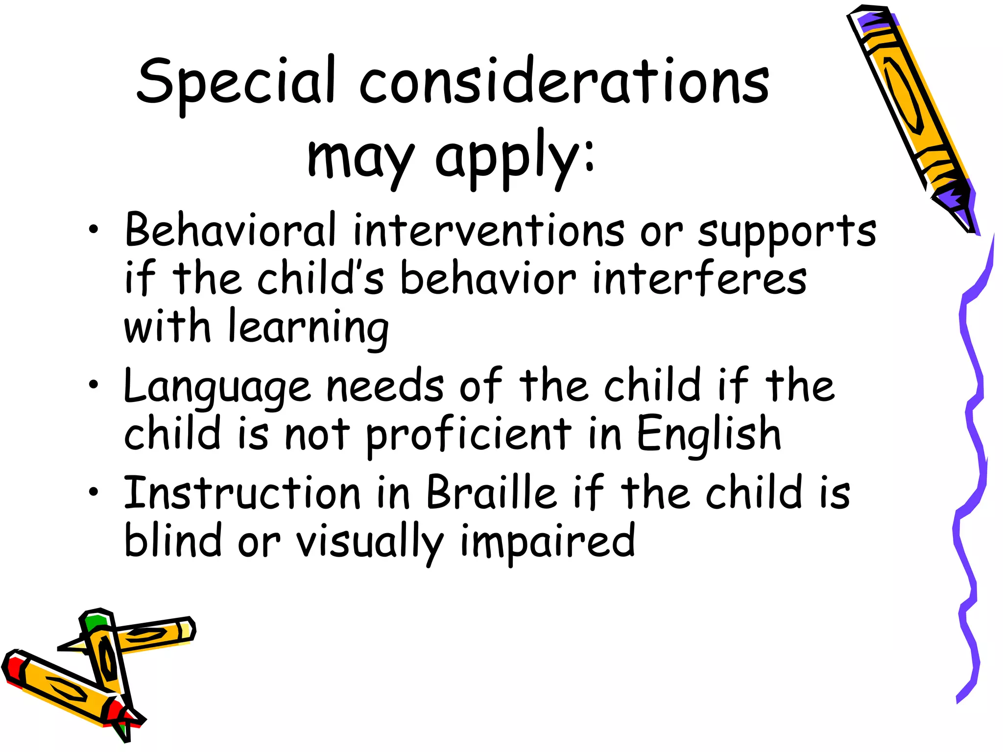 Special considerations may apply: Behavioral interventions or supports if the child’s behavior interferes with learning Language needs of the child if the child is not proficient in English Instruction in Braille if the child is blind or visually impaired 
