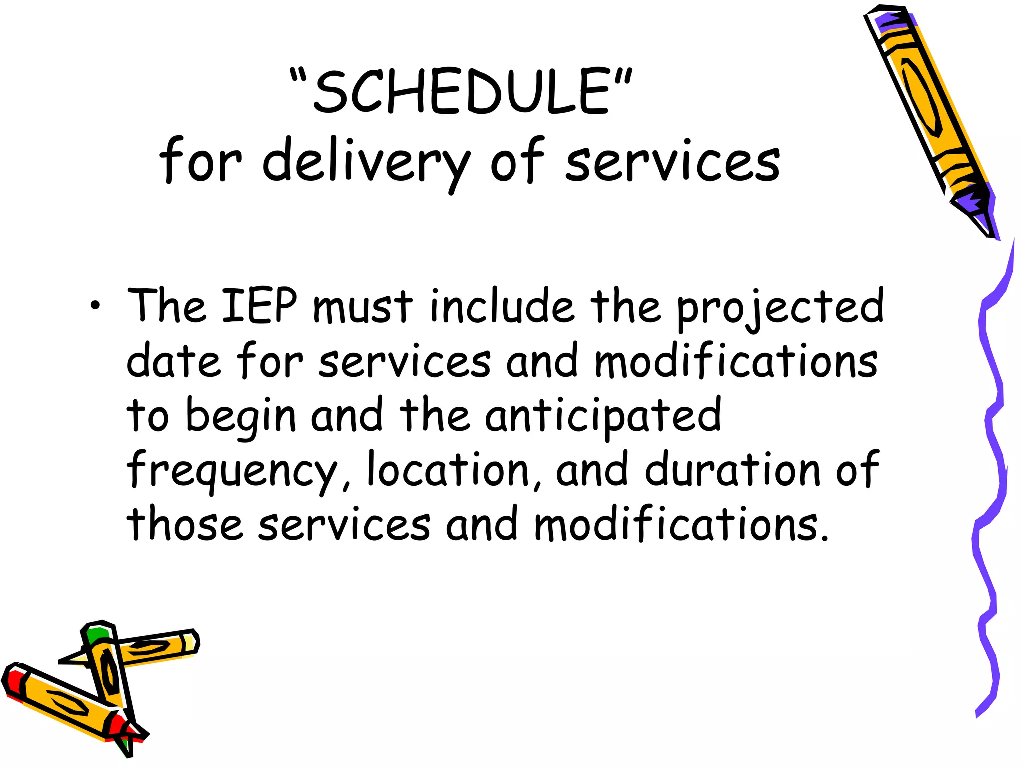 “ SCHEDULE”  for delivery of services The IEP must include the projected date for services and modifications to begin and the anticipated frequency, location, and duration of those services and modifications. 