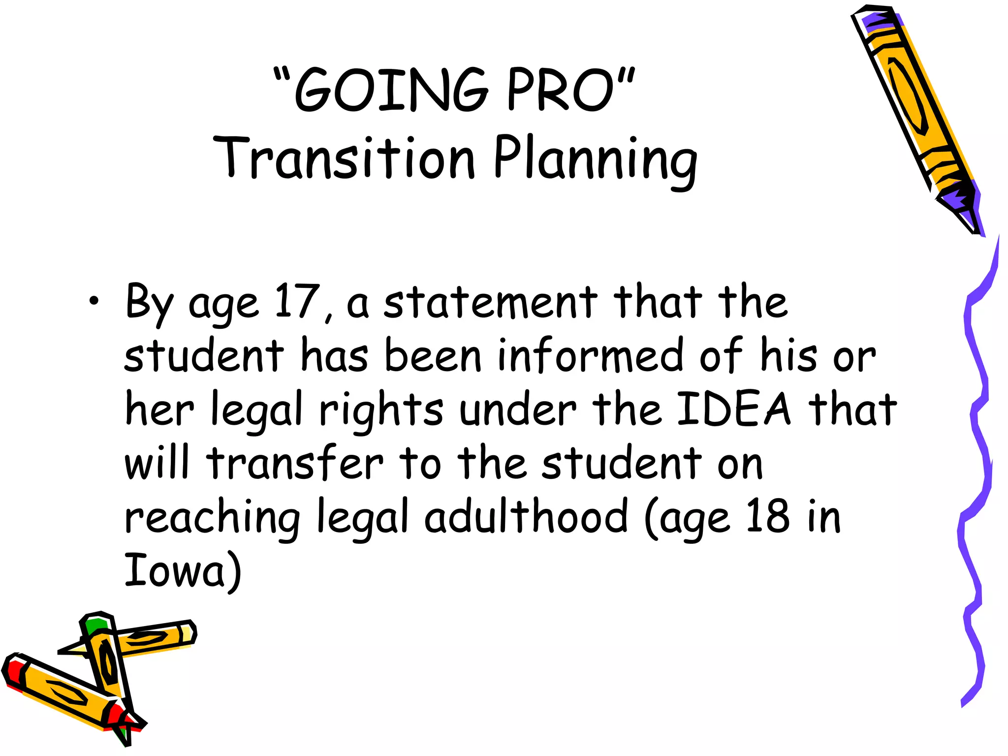 “ GOING PRO” Transition Planning By age 17, a statement that the student has been informed of his or her legal rights under the IDEA that will transfer to the student on reaching legal adulthood (age 18 in Iowa) 