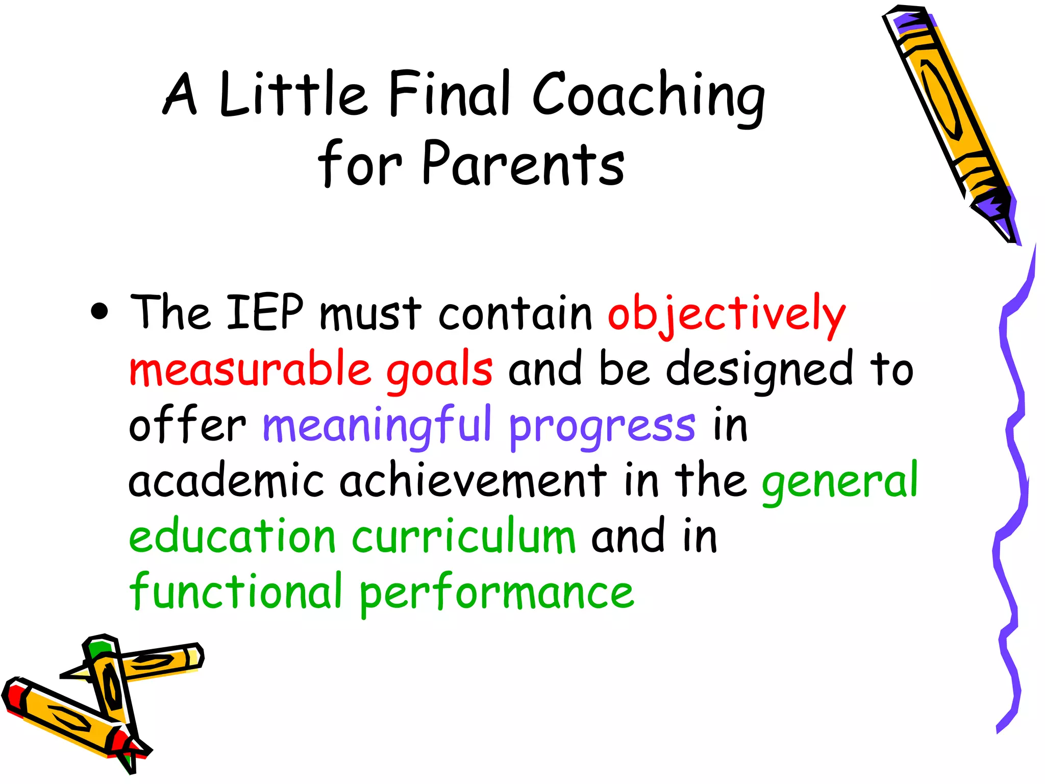 A Little Final Coaching  for Parents The IEP must contain  objectively measurable goals  and be designed to offer  meaningful progress  in academic achievement in the  general education curriculum  and in  functional performance 
