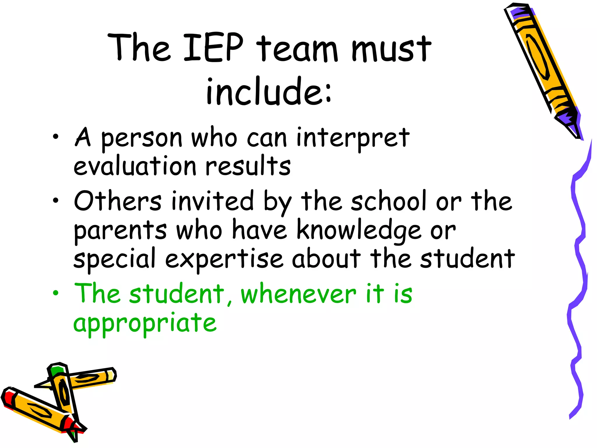 The IEP team must include: A person who can interpret evaluation results Others invited by the school or the parents who have knowledge or special expertise about the student The student, whenever it is appropriate 