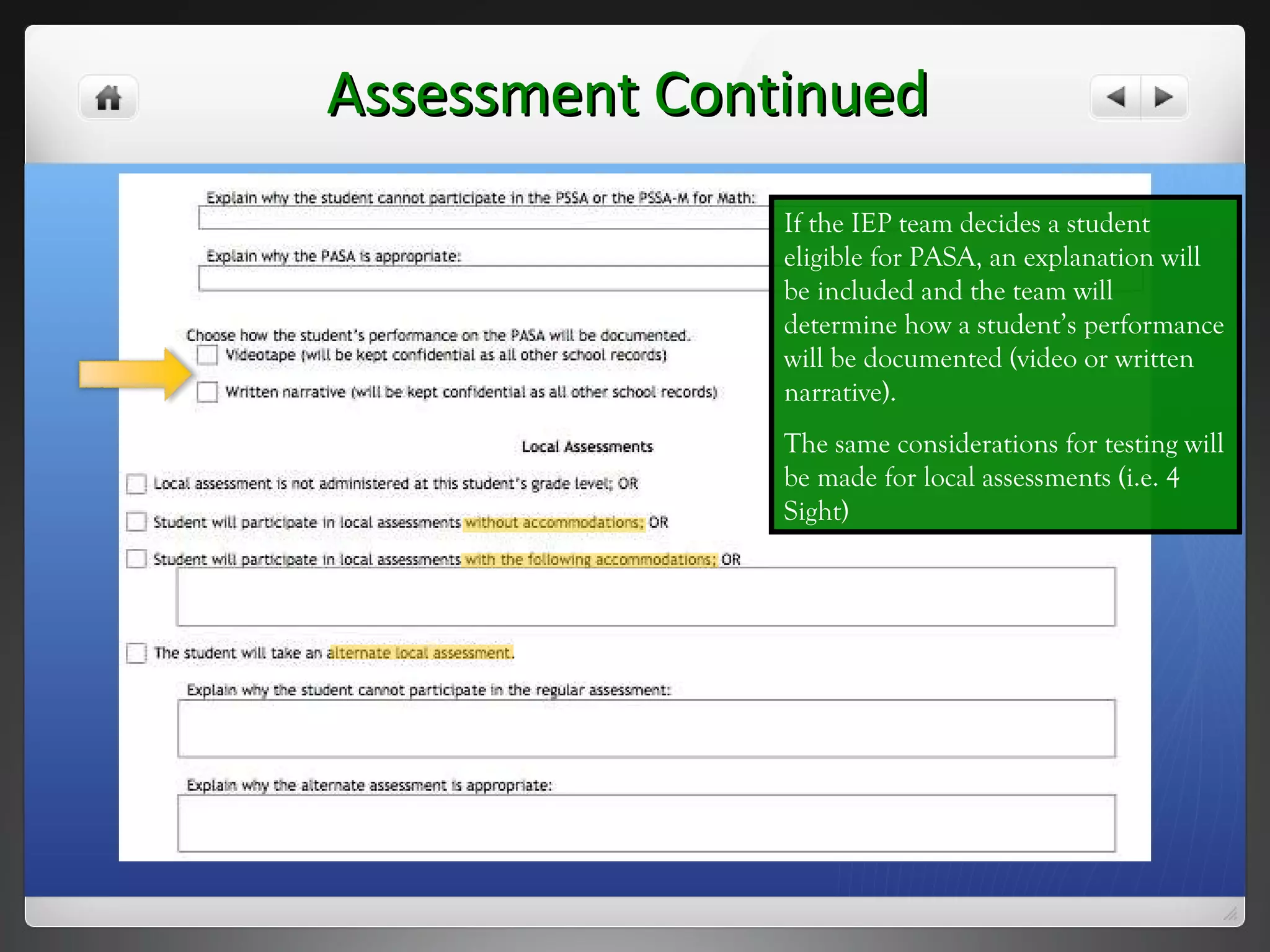 Assessment Continued If the IEP team decides a student eligible for PASA, an explanation will be included and the team will determine how a student’s performance will be documented (video or written narrative).  The same considerations for testing will be made for local assessments (i.e. 4 Sight) 