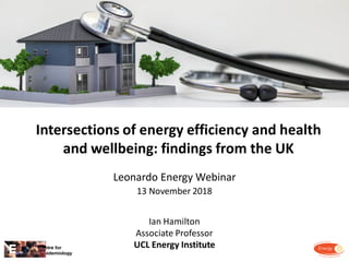 Intersections of energy efficiency and health
and wellbeing: findings from the UK
Leonardo Energy Webinar
13 November 2018
Ian Hamilton
Associate Professor
UCL Energy Institute
 