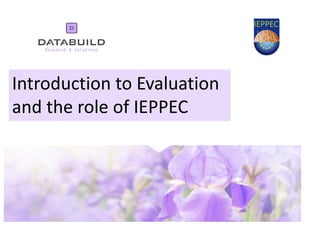 Introduction to Evaluation
and the role of IEPPEC
 