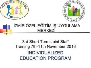 İZMİR ÖZEL EĞİTİM İŞ UYGULAMA
MERKEZİ
3rd Short Term Joint Staff
Training 7th-11th November 2016
INDIVIDUALIZED
EDUCATION PROGRAM
 