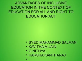 ADVANTAGES OF INCLUSIVE
EDUCATION IN THE CONTEXT OF
EDUCATION FOR ALL AND RIGHT TO
EDUCATION ACT

SYED MAHAMMAD SALMAN

KAVITHA M JAIN

G NITHYA

HARSHA KANTHARAJ

 