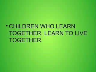 
CHILDREN WHO LEARN
TOGETHER, LEARN TO LIVE
TOGETHER.
 