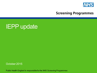 Public Health England is responsibleforthe NHS Screening Programmes
IEPP update
October 2015
 