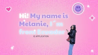 Hi! My name is
Melanie, I´m
from Ecuador
IE APPLICATION
 