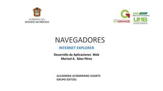 NAVEGADORES
INTERNET EXPLORER
Desarrollo de Aplicaciones Web
Marisol A. Báez Pérez
ALEJANDRA ALTAMIRANO UGARTE
GRUPO 03IT261
 
