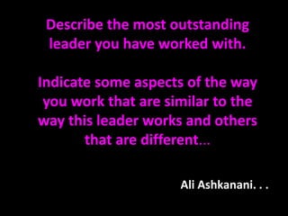 Describe the most outstanding
leader you have worked with.
Indicate some aspects of the way
you work that are similar to the
way this leader works and others
that are different...
Ali Ashkanani. . .
 