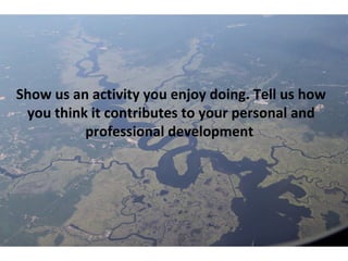 Show us an activity you enjoy doing. Tell us how 
you think it contributes to your personal and 
professional development 
 
