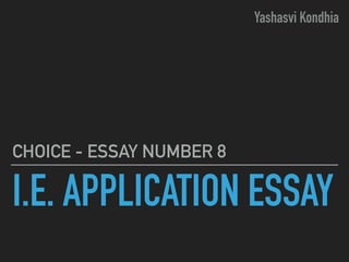 I.E. APPLICATION ESSAY
CHOICE - ESSAY NUMBER 8
Yashasvi Kondhia
 