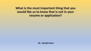 What is the most important thing that you
would like us to know that is not in your
resume or application?
By : Aprajita Rana
 