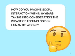 HOW DO YOU IMAGINE SOCIAL
INTERACTION WITHIN 10 YEARS,
TAKING INTO CONSIDERATION THE
IMPACT OF TECHNOLOGY ON
HUMAN RELATIONS?
1
 